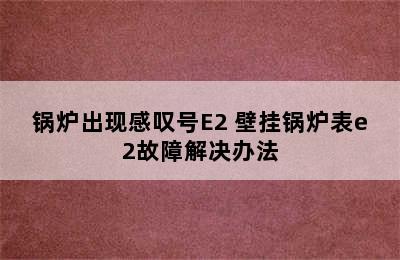 锅炉出现感叹号E2 壁挂锅炉表e2故障解决办法